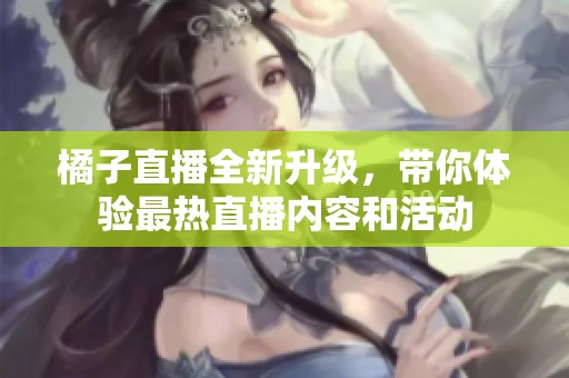 橘子直播全新升级，带你体验最热直播内容和活动