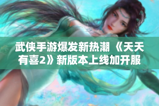 武侠手游爆发新热潮 《天天有喜2》新版本上线加开服务器