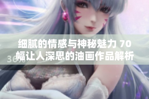 细腻的情感与神秘魅力 70幅让人深思的油画作品解析