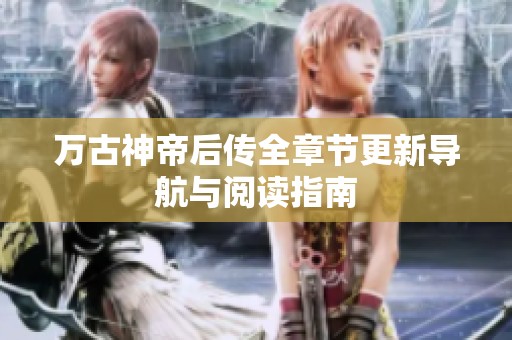 万古神帝后传全章节更新导航与阅读指南