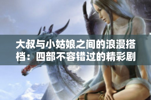 大叔与小姑娘之间的浪漫搭档：四部不容错过的精彩剧集