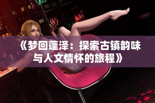 《梦回蓬泽：探索古镇韵味与人文情怀的旅程》