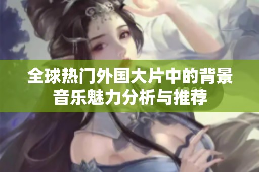 全球热门外国大片中的背景音乐魅力分析与推荐