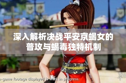 深入解析决战平安京蝎女的普攻与蝎毒独特机制