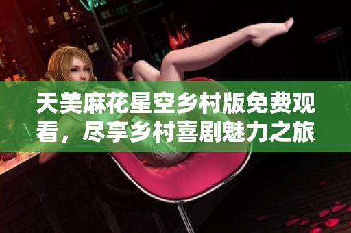 天美麻花星空乡村版免费观看，尽享乡村喜剧魅力之旅