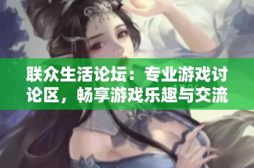 联众生活论坛：专业游戏讨论区，畅享游戏乐趣与交流
