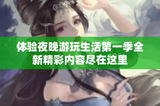 体验夜晚游玩生活第一季全新精彩内容尽在这里