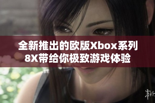 全新推出的欧版Xbox系列8X带给你极致游戏体验