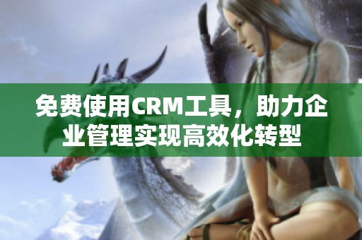 免费使用CRM工具，助力企业管理实现高效化转型