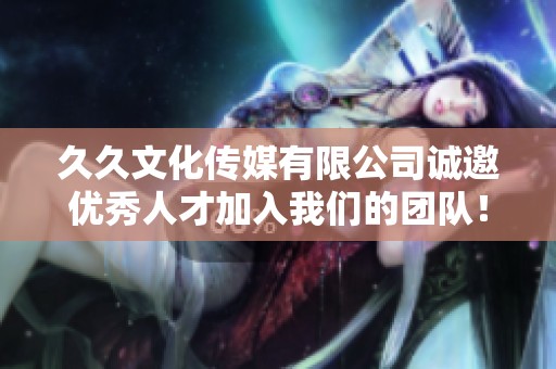 久久文化传媒有限公司诚邀优秀人才加入我们的团队！
