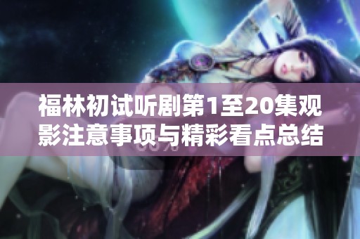 福林初试听剧第1至20集观影注意事项与精彩看点总结
