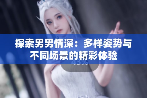 探索男男情深：多样姿势与不同场景的精彩体验