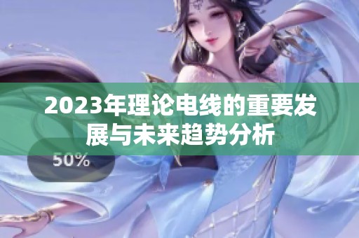 2023年理论电线的重要发展与未来趋势分析