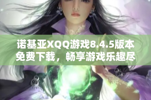 诺基亚XQQ游戏8.4.5版本免费下载，畅享游戏乐趣尽在ZOL手机软件