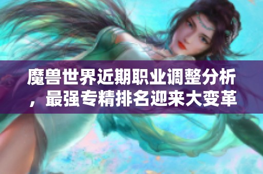 魔兽世界近期职业调整分析，最强专精排名迎来大变革