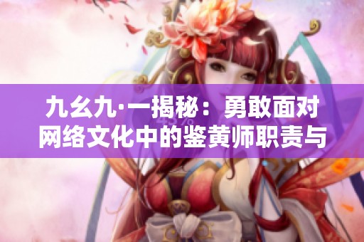九幺九·一揭秘：勇敢面对网络文化中的鉴黄师职责与挑战