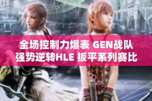 全场控制力爆表 GEN战队强势逆转HLE 扳平系列赛比分