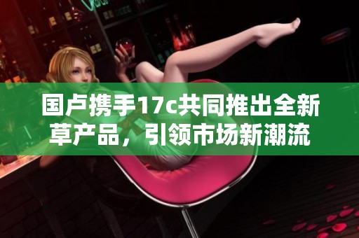 国卢携手17c共同推出全新草产品，引领市场新潮流