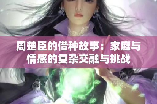 周楚臣的借种故事：家庭与情感的复杂交融与挑战