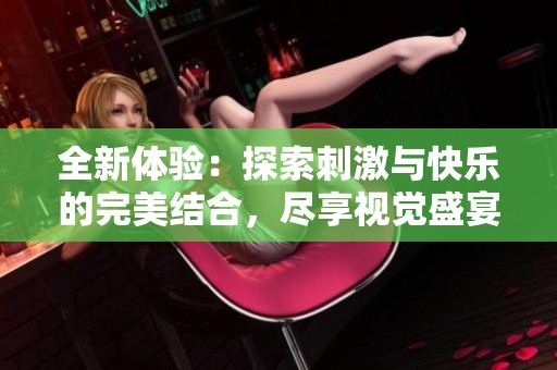 全新体验：探索刺激与快乐的完美结合，尽享视觉盛宴