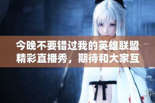 今晚不要错过我的英雄联盟精彩直播秀，期待和大家互动！
