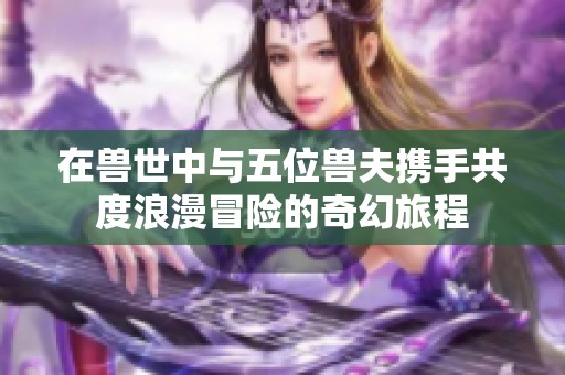 在兽世中与五位兽夫携手共度浪漫冒险的奇幻旅程