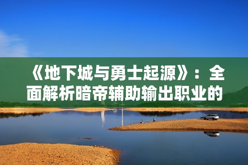 《地下城与勇士起源》：全面解析暗帝辅助输出职业的养成技巧与策略