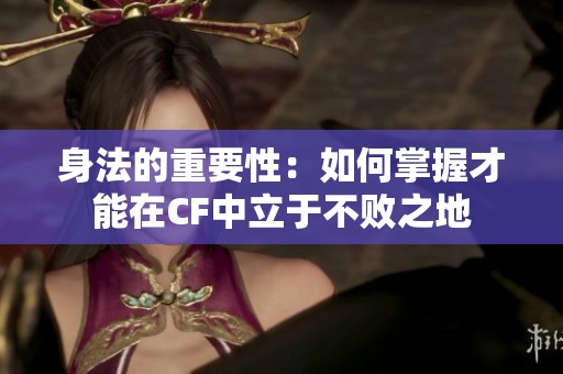 身法的重要性：如何掌握才能在CF中立于不败之地