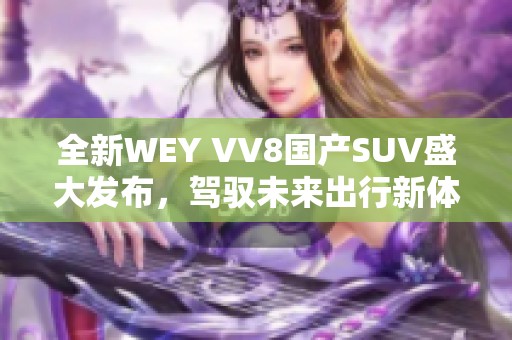 全新WEY VV8国产SUV盛大发布，驾驭未来出行新体验