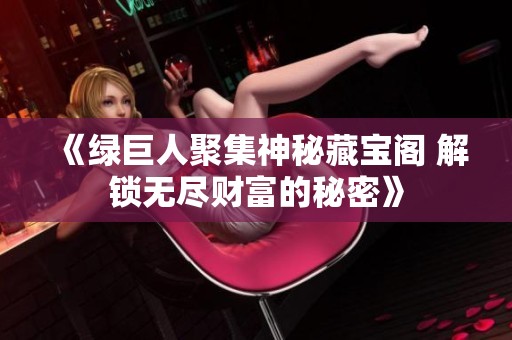 《绿巨人聚集神秘藏宝阁 解锁无尽财富的秘密》