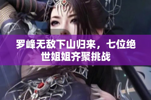 罗峰无敌下山归来，七位绝世姐姐齐聚挑战