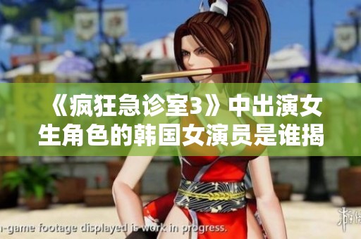 《疯狂急诊室3》中出演女生角色的韩国女演员是谁揭秘