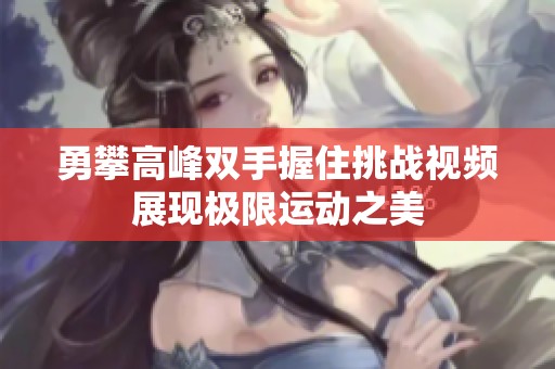勇攀高峰双手握住挑战视频展现极限运动之美