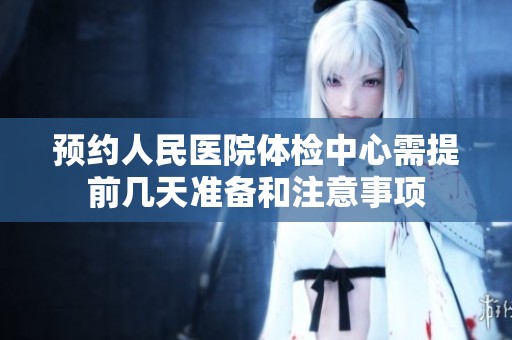 预约人民医院体检中心需提前几天准备和注意事项