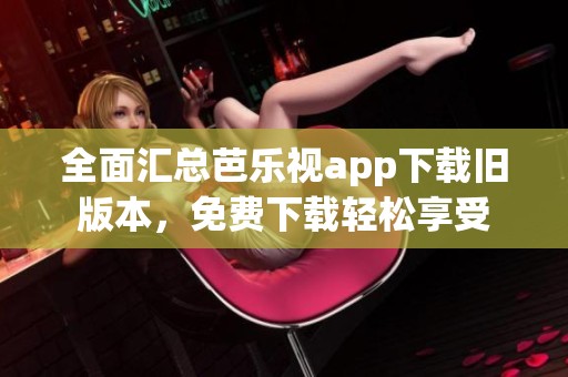 全面汇总芭乐视app下载旧版本，免费下载轻松享受