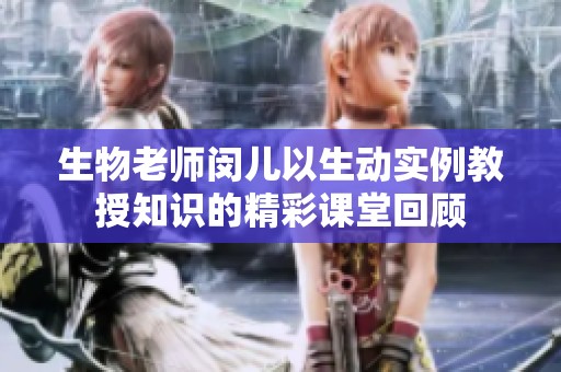 生物老师闵儿以生动实例教授知识的精彩课堂回顾