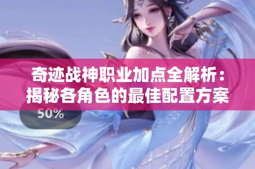 奇迹战神职业加点全解析：揭秘各角色的最佳配置方案！