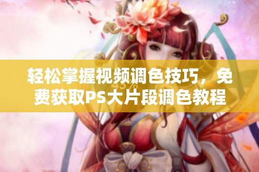 轻松掌握视频调色技巧，免费获取PS大片段调色教程