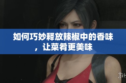 如何巧妙释放辣椒中的香味，让菜肴更美味