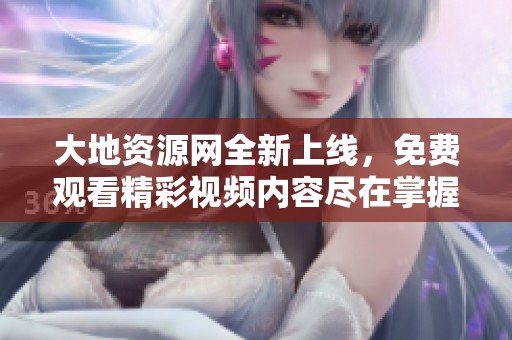 大地资源网全新上线，免费观看精彩视频内容尽在掌握之中