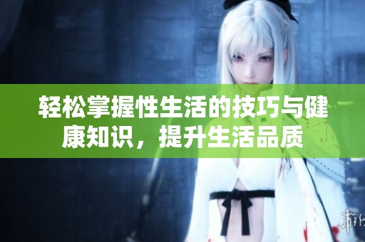 轻松掌握性生活的技巧与健康知识，提升生活品质