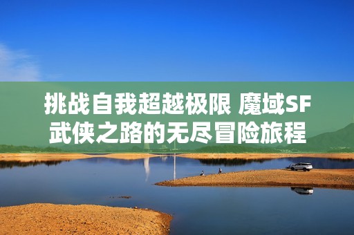 挑战自我超越极限 魔域SF武侠之路的无尽冒险旅程