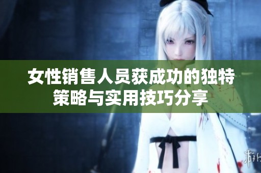 女性销售人员获成功的独特策略与实用技巧分享