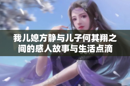 我儿媳方静与儿子何其翔之间的感人故事与生活点滴