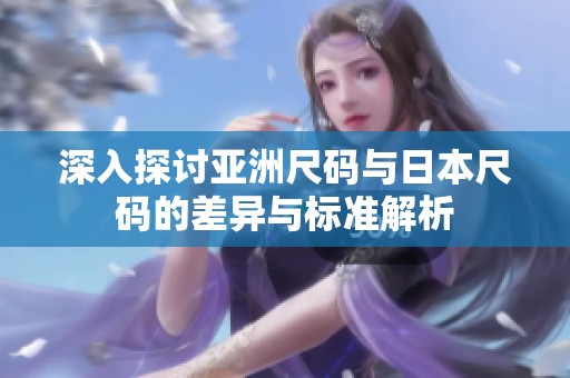 深入探讨亚洲尺码与日本尺码的差异与标准解析