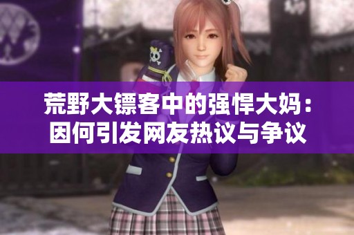 荒野大镖客中的强悍大妈：因何引发网友热议与争议