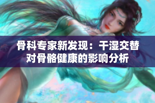 骨科专家新发现：干湿交替对骨骼健康的影响分析