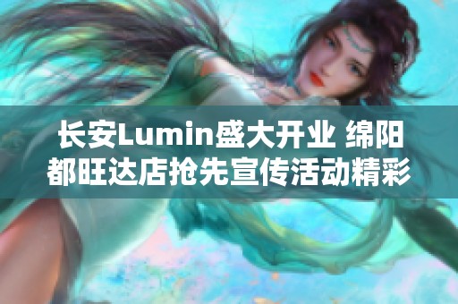 长安Lumin盛大开业 绵阳都旺达店抢先宣传活动精彩纷呈