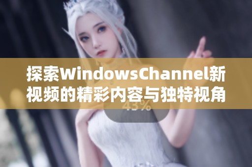 探索WindowsChannel新视频的精彩内容与独特视角分享