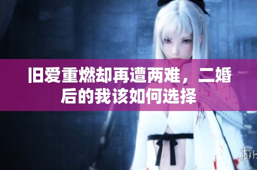 旧爱重燃却再遭两难，二婚后的我该如何选择